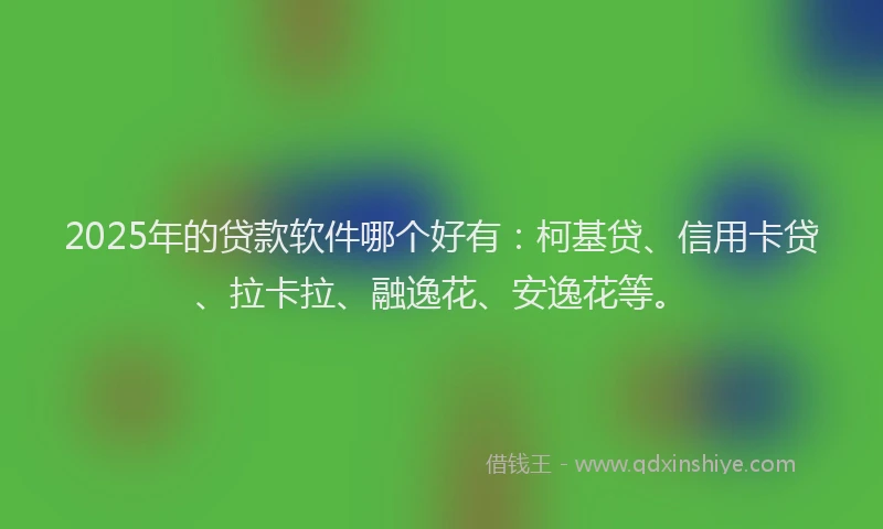 2025年的贷款软件哪个好有：柯基贷、信用卡贷、拉卡拉、融逸花、安逸花等。