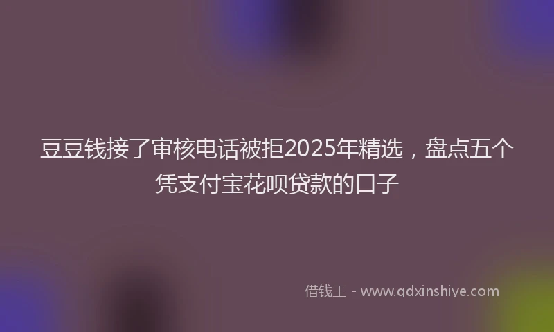 豆豆钱接了审核电话被拒2025年精选，盘点五个凭支付宝花呗贷款的口子
