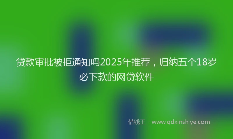 贷款审批被拒通知吗2025年推荐，归纳五个18岁必下款的网贷软件