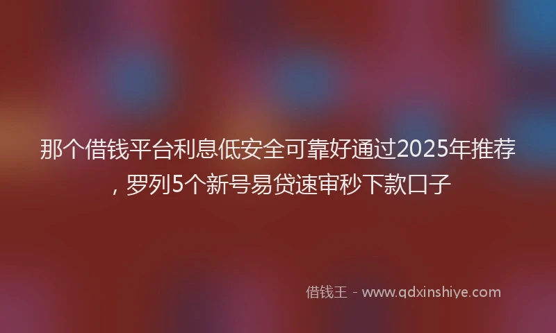 那个借钱平台利息低安全可靠好通过2025年推荐，罗列5个新号易贷速审秒下款口子