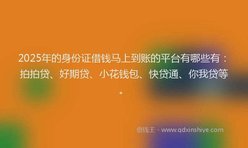 2025年的身份证借钱马上到账的平台有哪些有：拍拍贷、好期贷、小花钱包、快贷通、你我贷等。