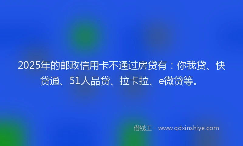 2025年的邮政信用卡不通过房贷有：你我贷、快贷通、51人品贷、拉卡拉、e微贷等。