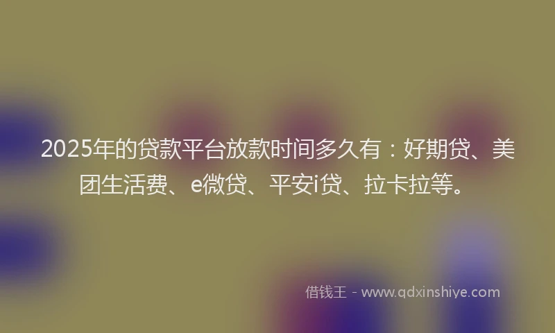 2025年的贷款平台放款时间多久有：好期贷、美团生活费、e微贷、平安i贷、拉卡拉等。