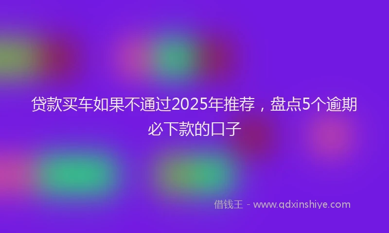 贷款买车如果不通过2025年推荐，盘点5个逾期必下款的口子