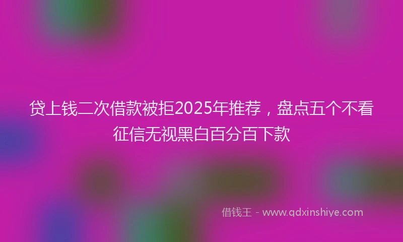 贷上钱二次借款被拒2025年推荐，盘点五个不看征信无视黑白百分百下款