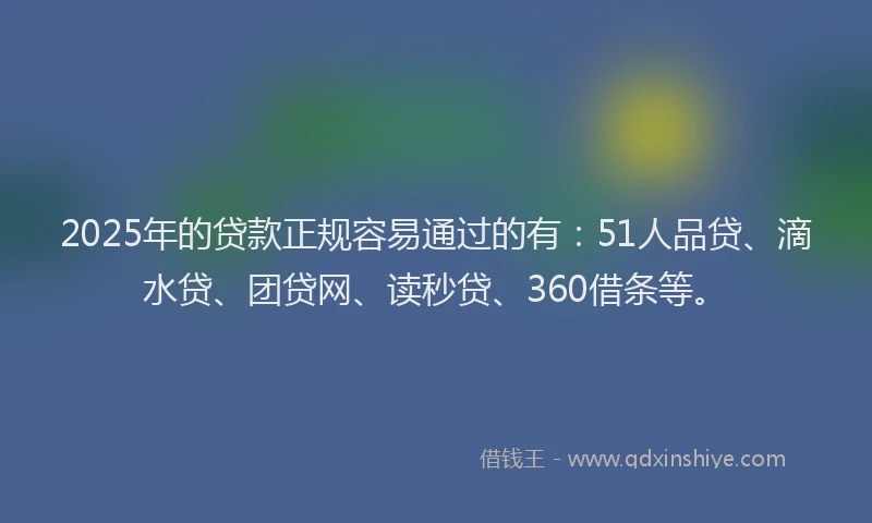 2025年的贷款正规容易通过的有：51人品贷、滴水贷、团贷网、读秒贷、360借条等。