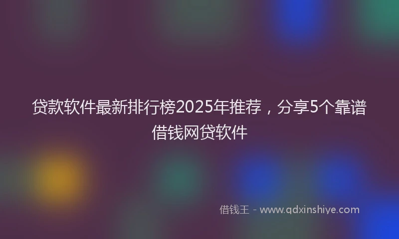 贷款软件最新排行榜2025年推荐，分享5个靠谱借钱网贷软件