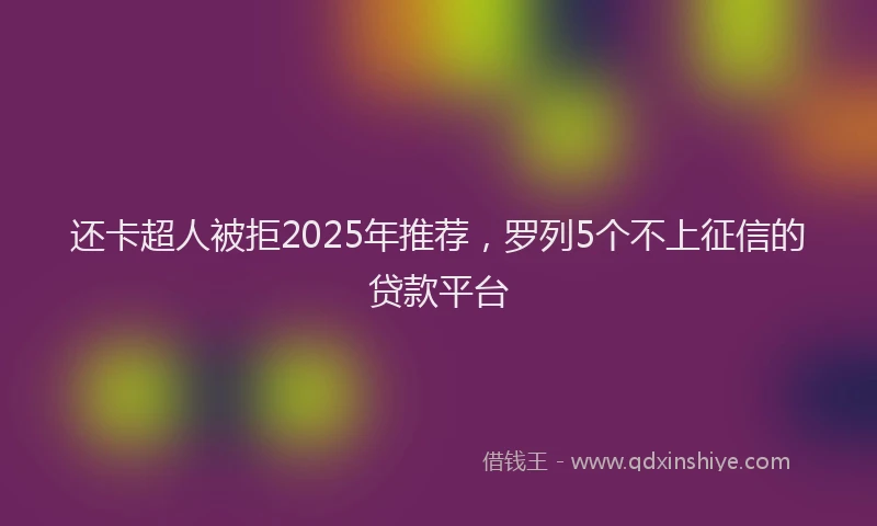 还卡超人被拒2025年推荐，罗列5个不上征信的贷款平台