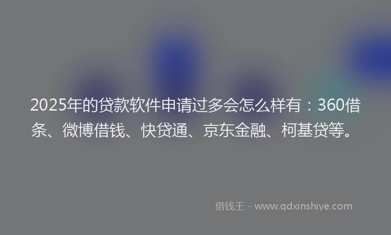 2025年的贷款软件申请过多会怎么样有：360借条、微博借钱、快贷通、京东金融、柯基贷等。