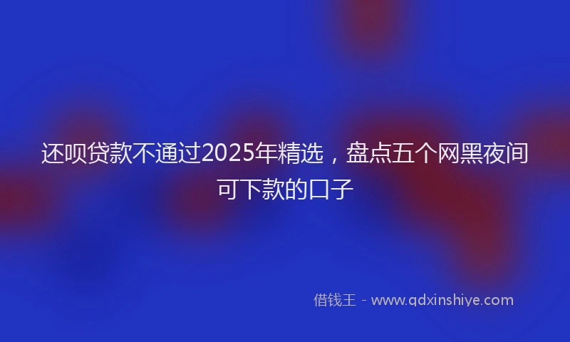 还呗贷款不通过2025年精选，盘点五个网黑夜间可下款的口子