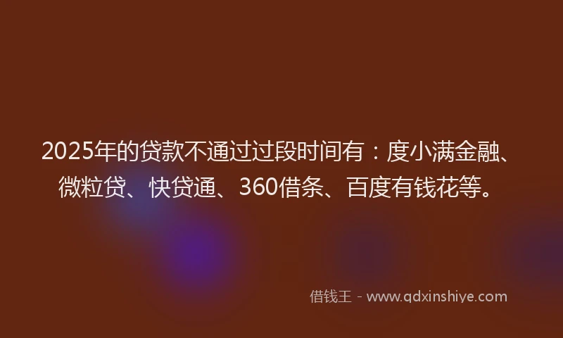 2025年的贷款不通过过段时间有：度小满金融、微粒贷、快贷通、360借条、百度有钱花等。