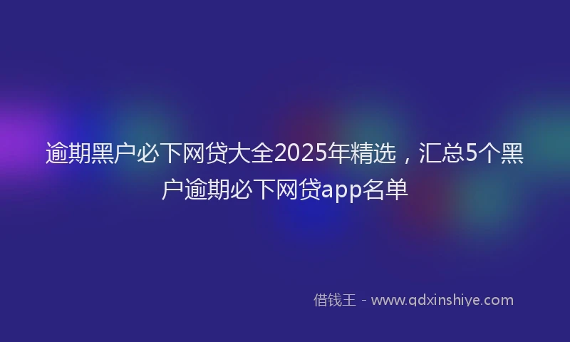 逾期黑户必下网贷大全2025年精选，汇总5个黑户逾期必下网贷app名单