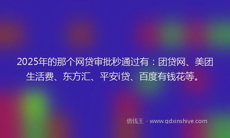 2025年的那个网贷审批秒通过有：团贷网、美团生活费、东方汇、平安i贷、百度有钱花等。