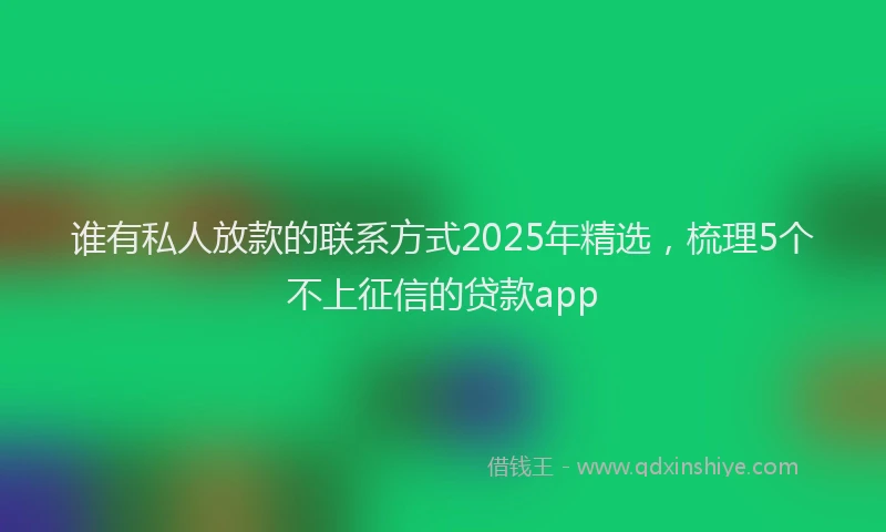 谁有私人放款的联系方式2025年精选，梳理5个不上征信的贷款app