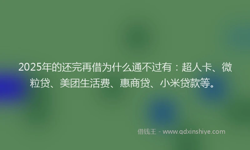 2025年的还完再借为什么通不过有：超人卡、微粒贷、美团生活费、惠商贷、小米贷款等。