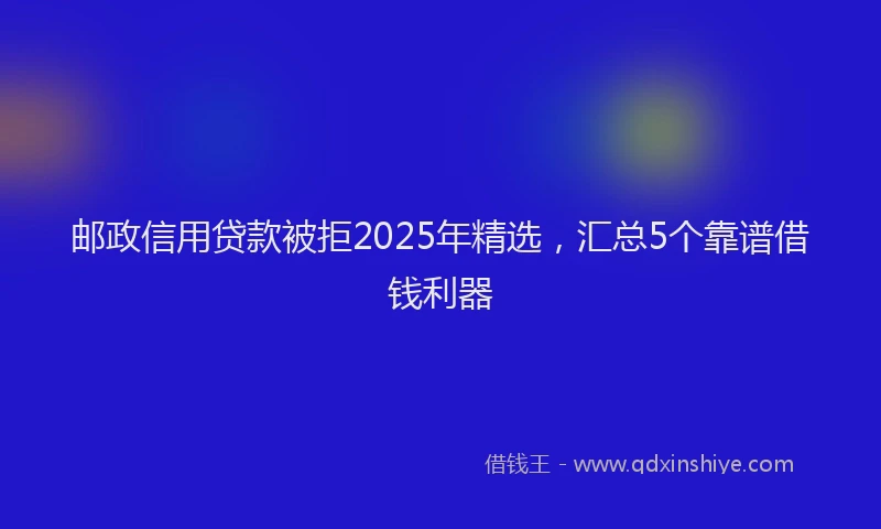 邮政信用贷款被拒2025年精选，汇总5个靠谱借钱利器