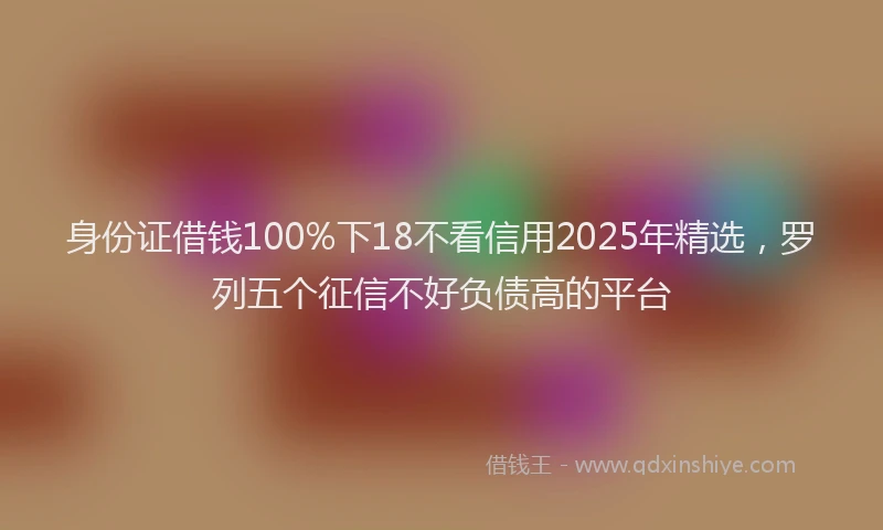 身份证借钱100%下18不看信用2025年精选，罗列五个征信不好负债高的平台
