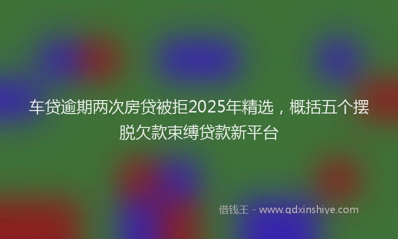 车贷逾期两次房贷被拒2025年精选，概括五个摆脱欠款束缚贷款新平台