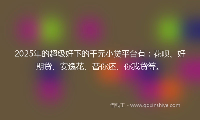 2025年的超级好下的千元小贷平台有：花呗、好期贷、安逸花、替你还、你我贷等。