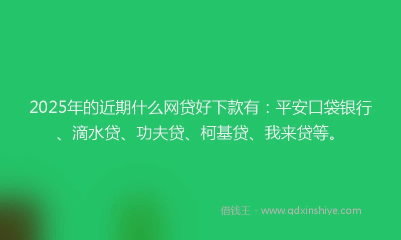 2025年的近期什么网贷好下款有：平安口袋银行、滴水贷、功夫贷、柯基贷、我来贷等。