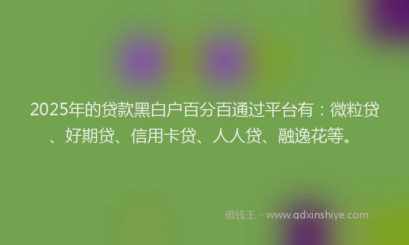 2025年的贷款黑白户百分百通过平台有：微粒贷、好期贷、信用卡贷、人人贷、融逸花等。