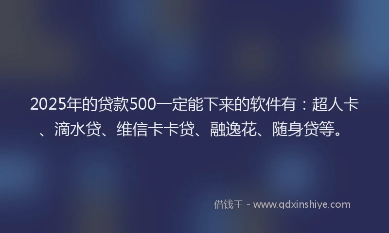2025年的贷款500一定能下来的软件有：超人卡、滴水贷、维信卡卡贷、融逸花、随身贷等。