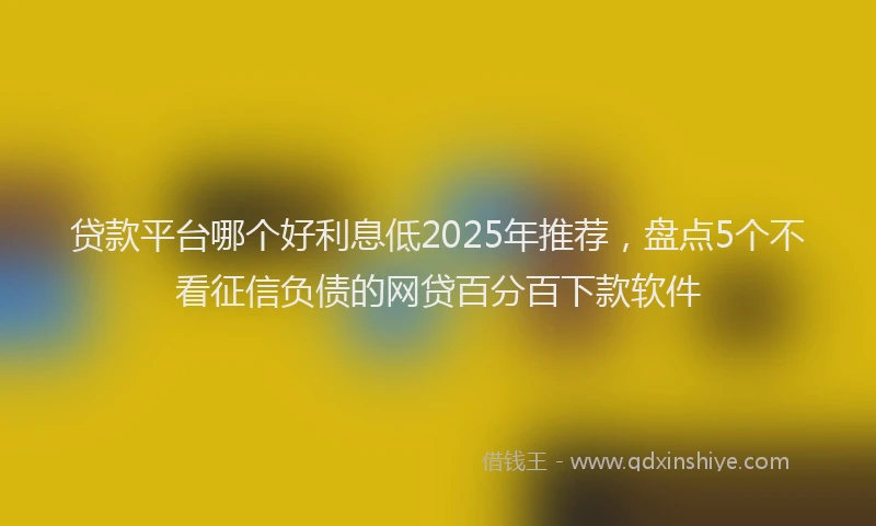 贷款平台哪个好利息低2025年推荐，盘点5个不看征信负债的网贷百分百下款软件