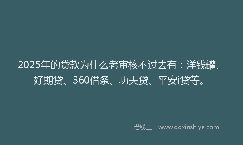 2025年的贷款为什么老审核不过去有：洋钱罐、好期贷、360借条、功夫贷、平安i贷等。