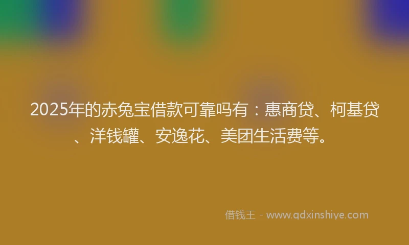 2025年的赤兔宝借款可靠吗有：惠商贷、柯基贷、洋钱罐、安逸花、美团生活费等。