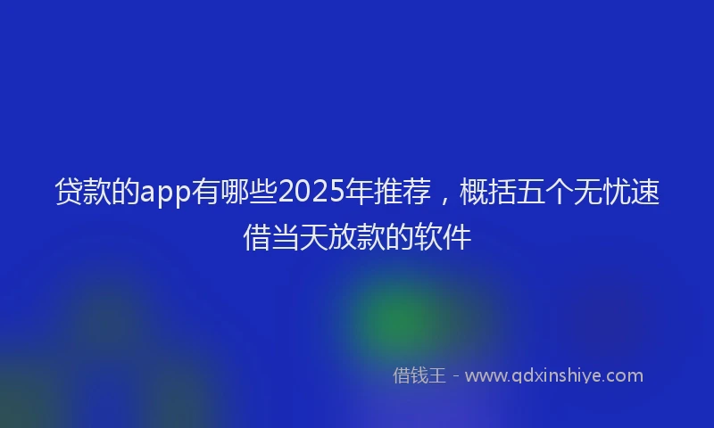 贷款的app有哪些2025年推荐，概括五个无忧速借当天放款的软件