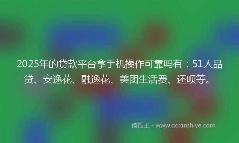 2025年的贷款平台拿手机操作可靠吗有：51人品贷、安逸花、融逸花、美团生活费、还呗等。