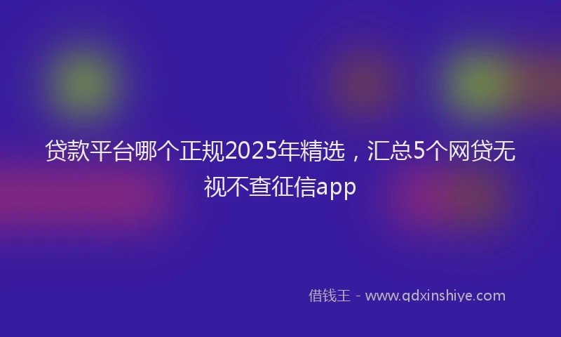 贷款平台哪个正规2025年精选，汇总5个网贷无视不查征信app