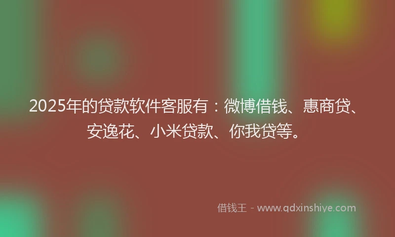 2025年的贷款软件客服有：微博借钱、惠商贷、安逸花、小米贷款、你我贷等。
