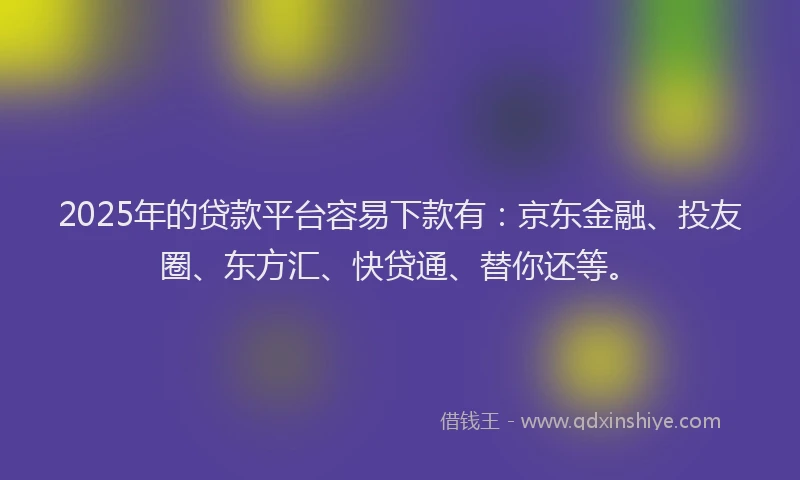 2025年的贷款平台容易下款有：京东金融、投友圈、东方汇、快贷通、替你还等。