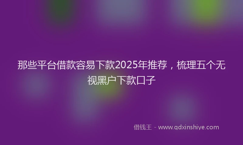 那些平台借款容易下款2025年推荐，梳理五个无视黑户下款口子