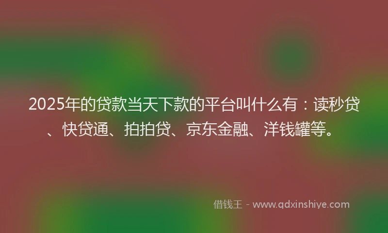 2025年的贷款当天下款的平台叫什么有：读秒贷、快贷通、拍拍贷、京东金融、洋钱罐等。