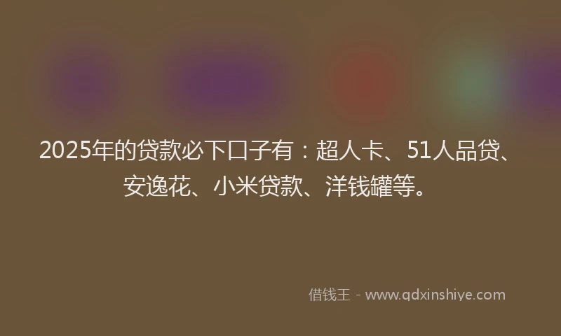 2025年的贷款必下口子有：超人卡、51人品贷、安逸花、小米贷款、洋钱罐等。