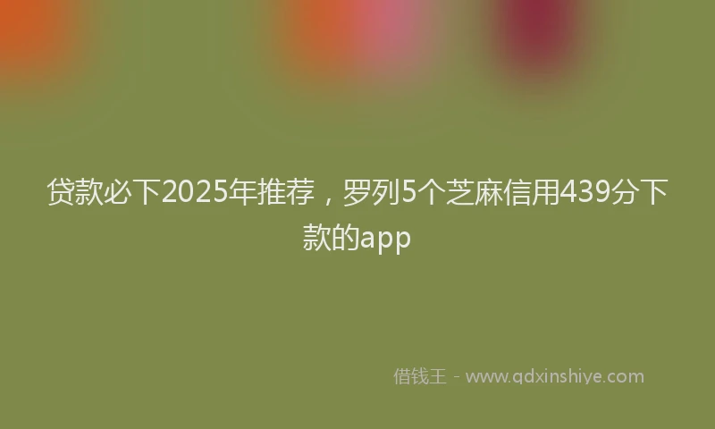 贷款必下2025年推荐，罗列5个芝麻信用439分下款的app