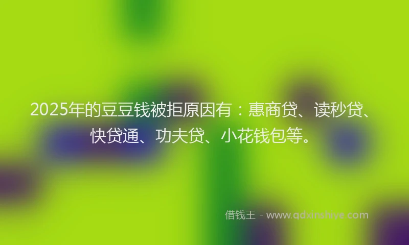 2025年的豆豆钱被拒原因有：惠商贷、读秒贷、快贷通、功夫贷、小花钱包等。