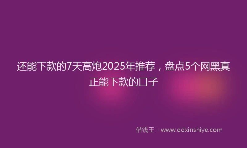 还能下款的7天高炮2025年推荐，盘点5个网黑真正能下款的口子