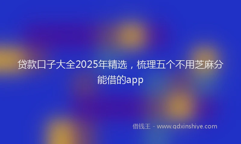 贷款口子大全2025年精选，梳理五个不用芝麻分能借的app
