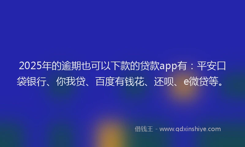 2025年的逾期也可以下款的贷款app有：平安口袋银行、你我贷、百度有钱花、还呗、e微贷等。
