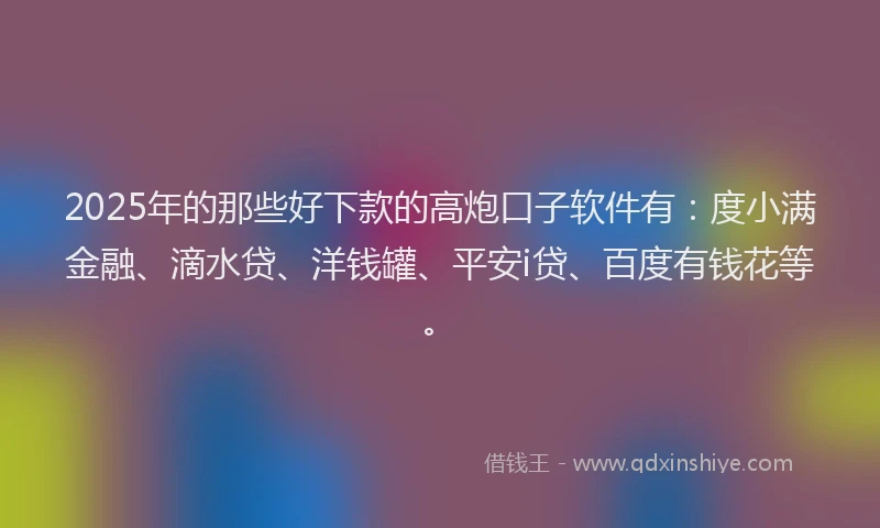 2025年的那些好下款的高炮口子软件有：度小满金融、滴水贷、洋钱罐、平安i贷、百度有钱花等。