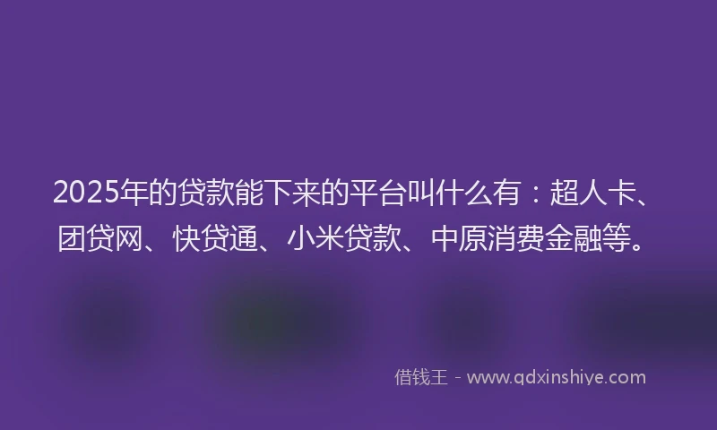 2025年的贷款能下来的平台叫什么有：超人卡、团贷网、快贷通、小米贷款、中原消费金融等。