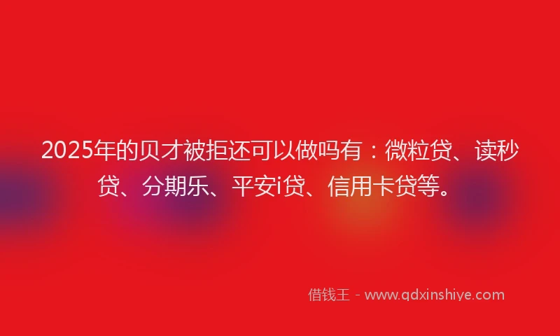 2025年的贝才被拒还可以做吗有：微粒贷、读秒贷、分期乐、平安i贷、信用卡贷等。