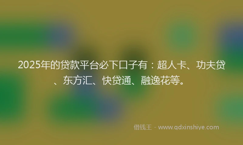 2025年的贷款平台必下口子有：超人卡、功夫贷、东方汇、快贷通、融逸花等。