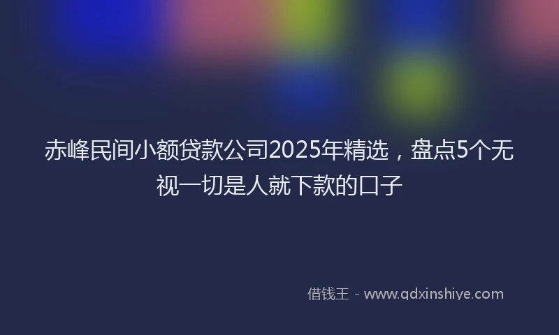 赤峰民间小额贷款公司2025年精选，盘点5个无视一切是人就下款的口子
