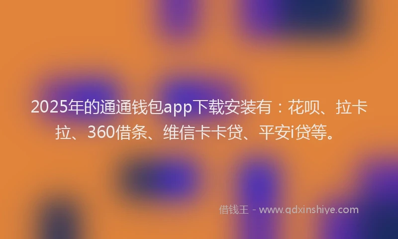 2025年的通通钱包app下载安装有：花呗、拉卡拉、360借条、维信卡卡贷、平安i贷等。