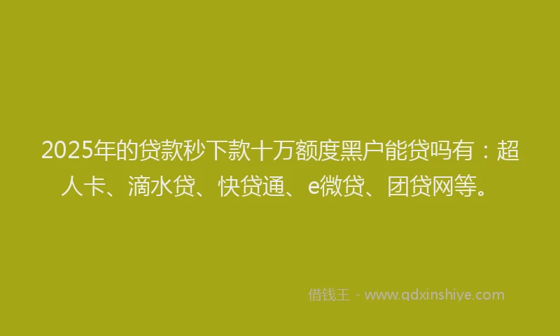 2025年的贷款秒下款十万额度黑户能贷吗有：超人卡、滴水贷、快贷通、e微贷、团贷网等。