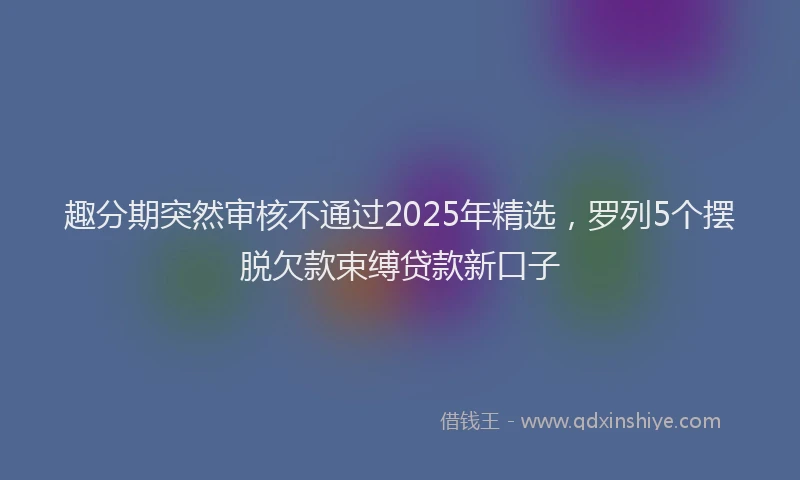 趣分期突然审核不通过2025年精选，罗列5个摆脱欠款束缚贷款新口子